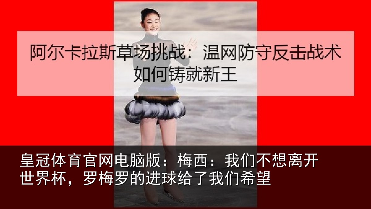 皇冠体育官网电脑版：梅西：我们不想离开世界杯，罗梅罗的进球给了我们希望