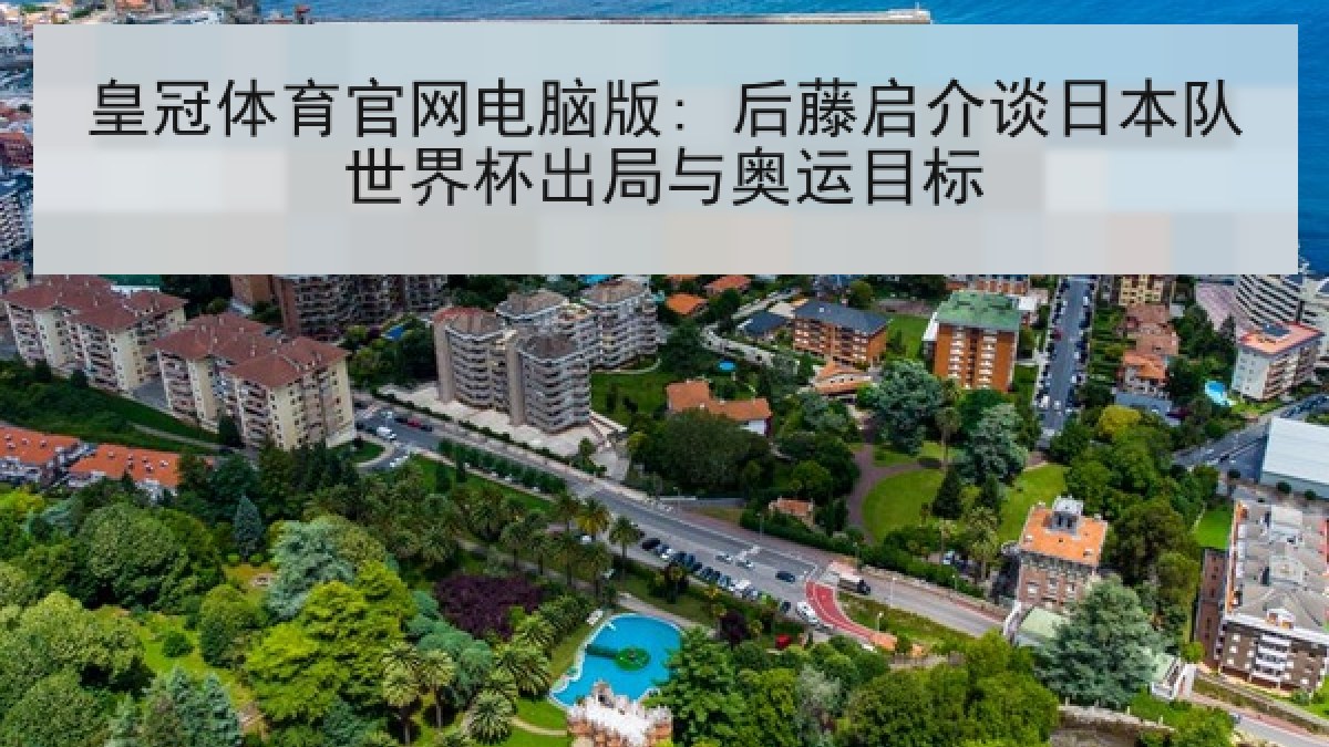 皇冠体育官网电脑版: 后藤启介谈日本队世界杯出局与奥运目标 皇冠体育官网电脑版: 后藤启介谈日本队世界杯出局与奥运目标