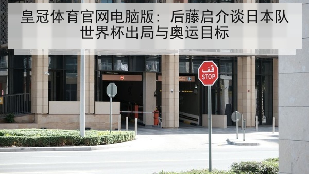 皇冠体育官网电脑版: 后藤启介谈日本队世界杯出局与奥运目标 皇冠体育官网电脑版: 后藤启介谈日本队世界杯出局与奥运目标