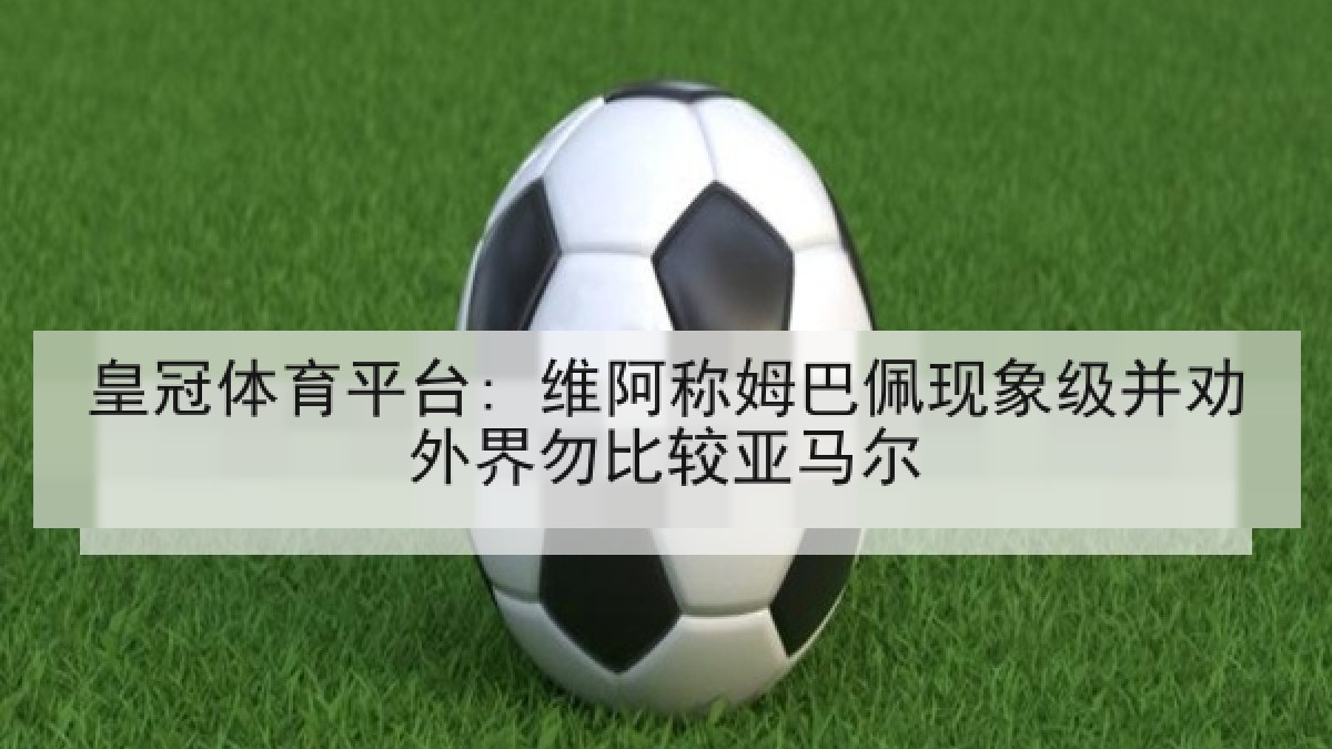 皇冠体育平台: 维阿称姆巴佩现象级并劝外界勿比较亚马尔