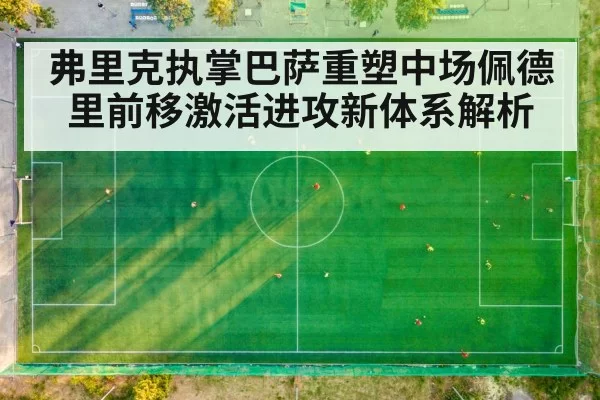 弗里克执掌巴萨重塑中场佩德里前移激活进攻新体系解析
