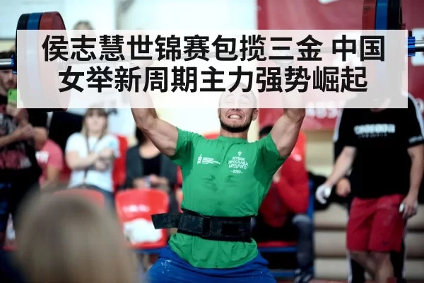 侯志慧世锦赛包揽三金 中国女举新周期主力强势崛起