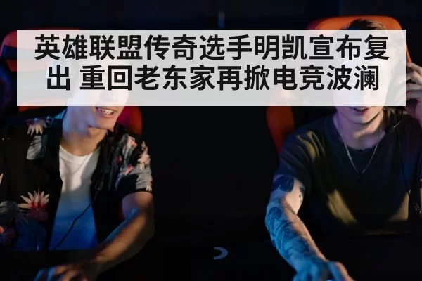 英雄联盟传奇选手明凯宣布复出 重回老东家再掀电竞波澜