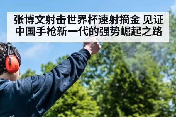 张博文射击世界杯速射摘金 见证中国手枪新一代的强势崛起之路